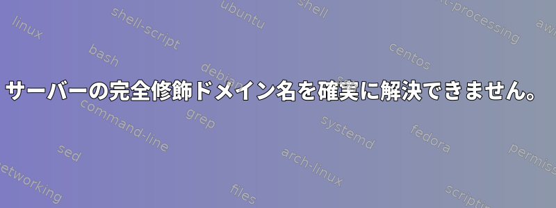 サーバーの完全修飾ドメイン名を確実に解決できません。