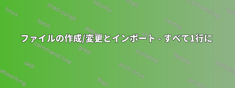 ファイルの作成/変更とインポート - すべて1行に