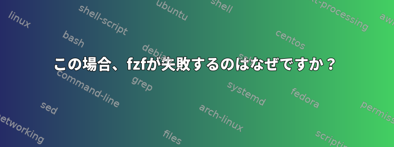 この場合、fzfが失敗するのはなぜですか？