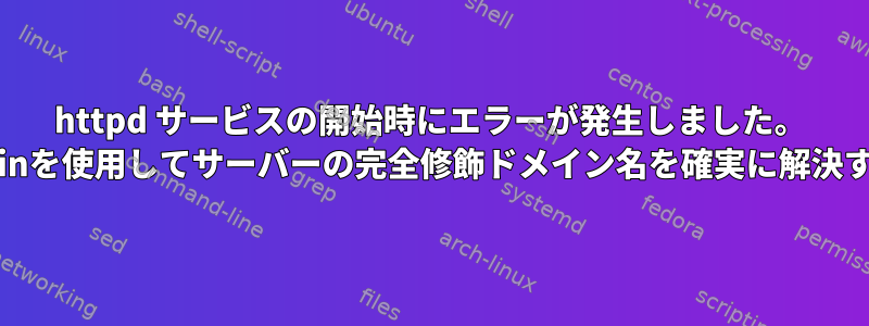 httpd サービスの開始時にエラーが発生しました。 localhost.localdomainを使用してサーバーの完全修飾ドメイン名を確実に解決することはできません。