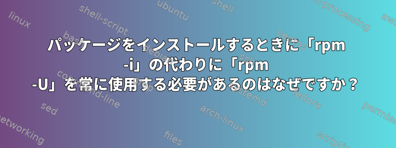 パッケージをインストールするときに「rpm -i」の代わりに「rpm -U」を常に使用する必要があるのはなぜですか？