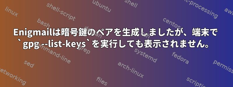 Enigmailは暗号鍵のペアを生成しましたが、端末で `gpg --list-keys`を実行しても表示されません。