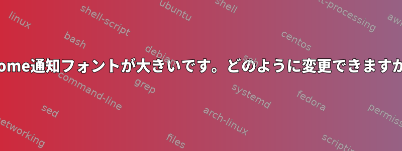 Gnome通知フォントが大きいです。どのように変更できますか？