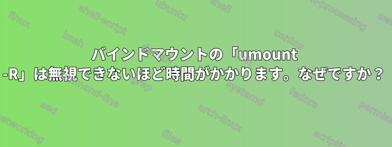 バインドマウントの「umount -R」は無視できないほど時間がかかります。なぜですか？