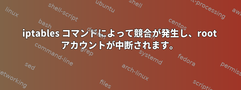 iptables コマンドによって競合が発生し、root アカウントが中断されます。