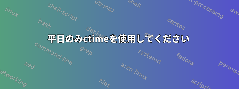 平日のみctimeを使用してください