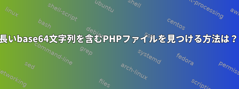 長いbase64文字列を含むPHPファイルを見つける方法は？