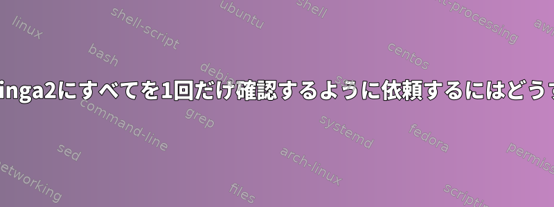 コマンドラインでicinga2にすべてを1回だけ確認するように依頼するにはどうすればよいですか？