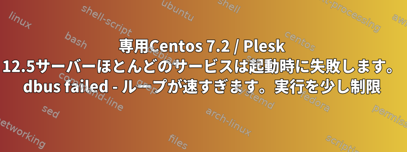 専用Centos 7.2 / Plesk 12.5サーバーほとんどのサービスは起動時に失敗します。 dbus failed - ループが速すぎます。実行を少し制限