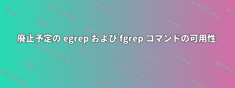 廃止予定の egrep および fgrep コマンドの可用性