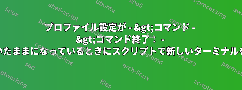 プロファイル設定が - &gt;コマンド - &gt;コマンド終了： - &gt;ターミナルが開いたままになっているときにスクリプトで新しいターミナルを強制的に閉じる方法