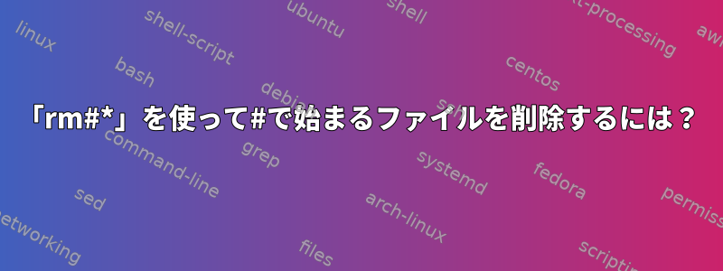 「rm#*」を使って#で始まるファイルを削除するには？