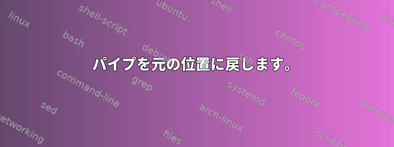 パイプを元の位置に戻します。