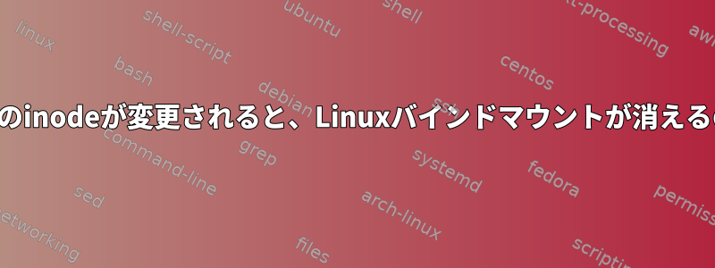 マウントポイントのinodeが変更されると、Linuxバインドマウントが消えるのはなぜですか？