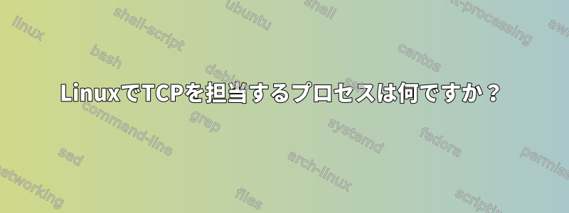 LinuxでTCPを担当するプロセスは何ですか？