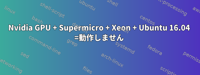 Nvidia GPU + Supermicro + Xeon + Ubuntu 16.04 =動作しません