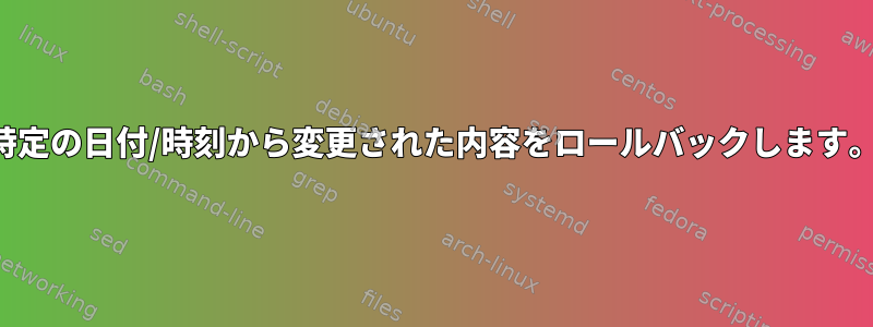 特定の日付/時刻から変更された内容をロールバックします。