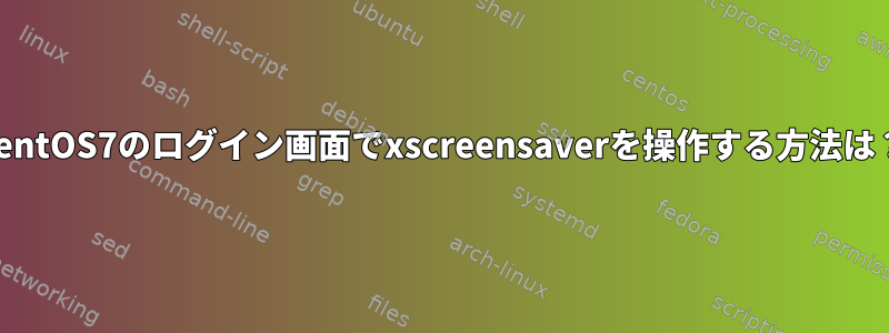 CentOS7のログイン画面でxscreensaverを操作する方法は？