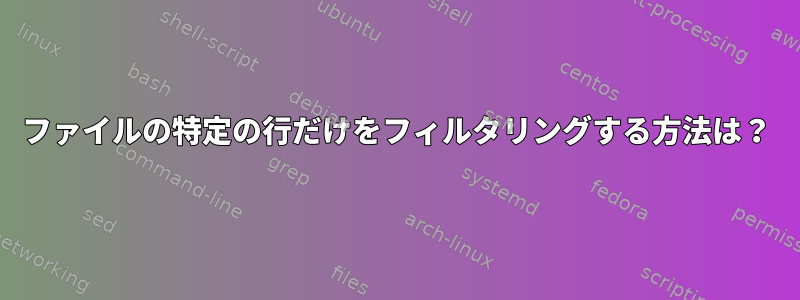 ファイルの特定の行だけをフィルタリングする方法は？