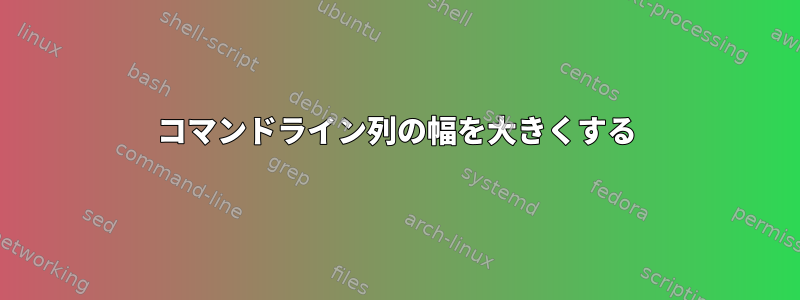 コマンドライン列の幅を大きくする