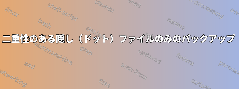 二重性のある隠し（ドット）ファイルのみのバックアップ