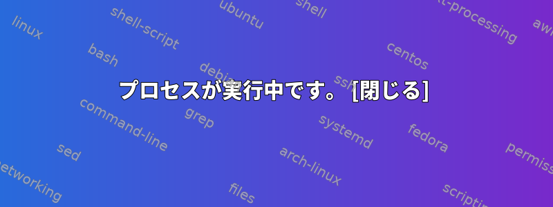 プロセスが実行中です。 [閉じる]