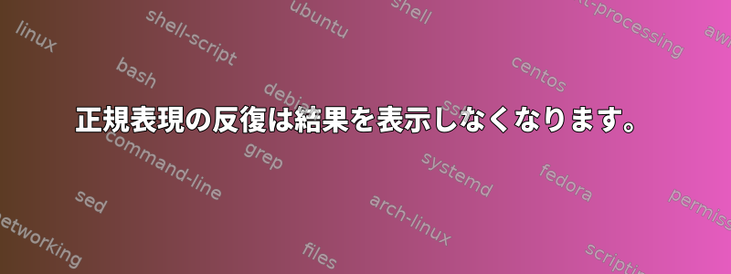 正規表現の反復は結果を表示しなくなります。