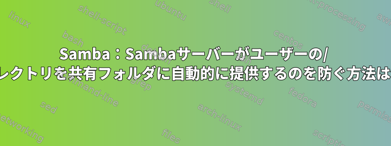 Samba：Sambaサーバーがユーザーの/ homeディレクトリを共有フォルダに自動的に提供するのを防ぐ方法は何ですか？