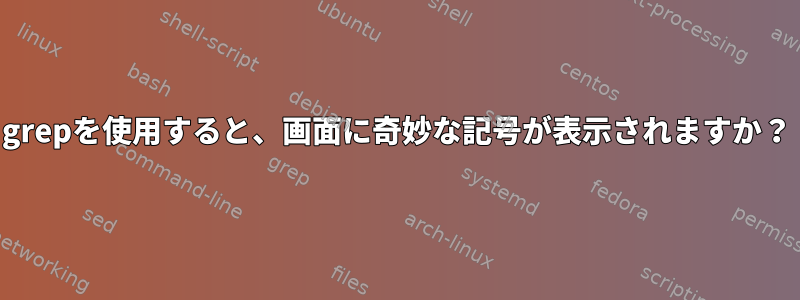 grepを使用すると、画面に奇妙な記号が表示されますか？