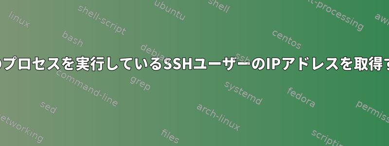 現在特定のプロセスを実行しているSSHユーザーのIPアドレスを取得するには？