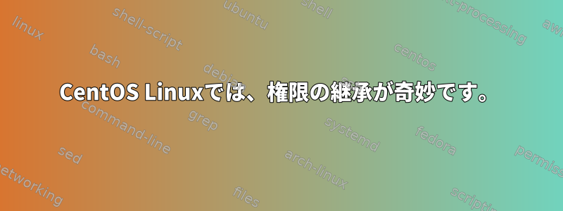 CentOS Linuxでは、権限の継承が奇妙です。