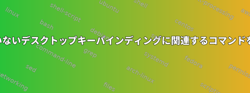 カスタマイズされていないデスクトップキーバインディングに関連するコマンドを一覧表示するには？