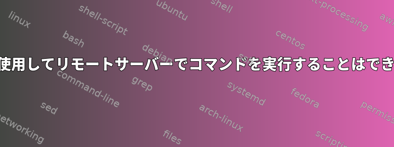 SSHを使用してリモートサーバーでコマンドを実行することはできません