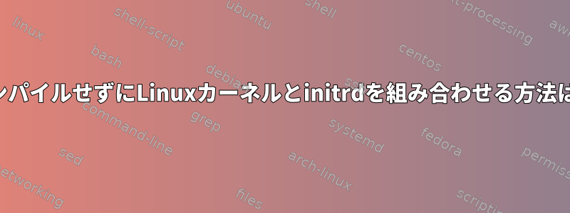 コンパイルせずにLinuxカーネルとinitrdを組み合わせる方法は？