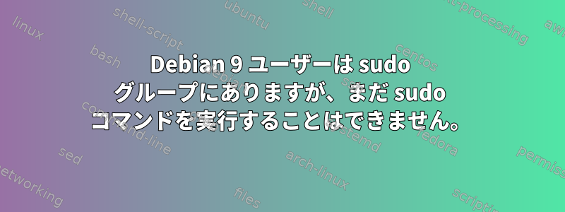 Debian 9 ユーザーは sudo グループにありますが、まだ sudo コマンドを実行することはできません。