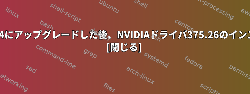 カーネルを4.9.0-5-amd64にアップグレードした後、NVIDIAドライバ375.26のインストールに失敗しました。 [閉じる]