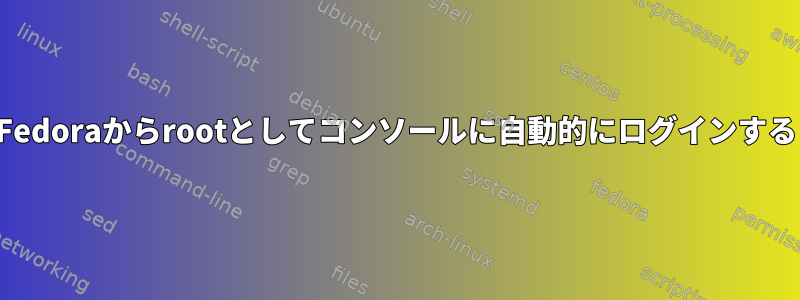 Fedoraからrootとしてコンソールに自動的にログインする