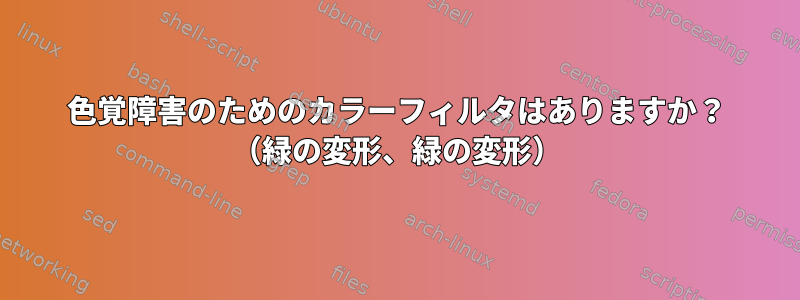 色覚障害のためのカラーフィルタはありますか？ （緑の変形、緑の変形）