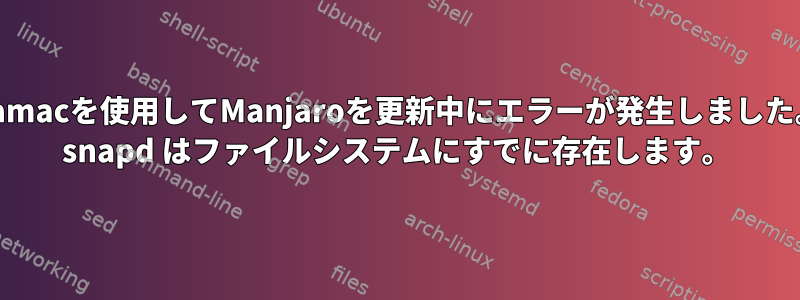 pamacを使用してManjaroを更新中にエラーが発生しました。 snapd はファイルシステムにすでに存在します。