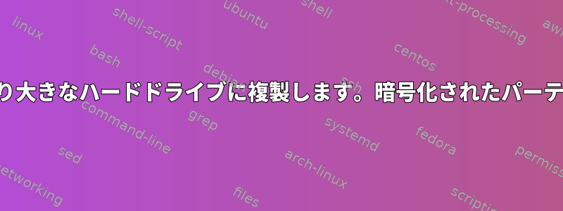 より小さいハードドライブをより大きなハードドライブに複製します。暗号化されたパーティションを拡張する必要がある