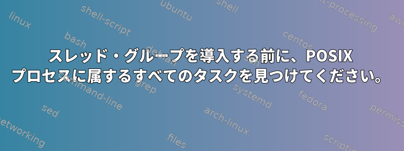 スレッド・グループを導入する前に、POSIX プロセスに属するすべてのタスクを見つけてください。