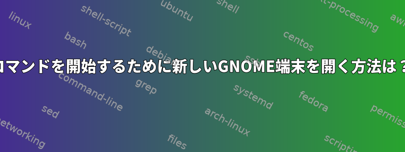 コマンドを開始するために新しいGNOME端末を開く方法は？