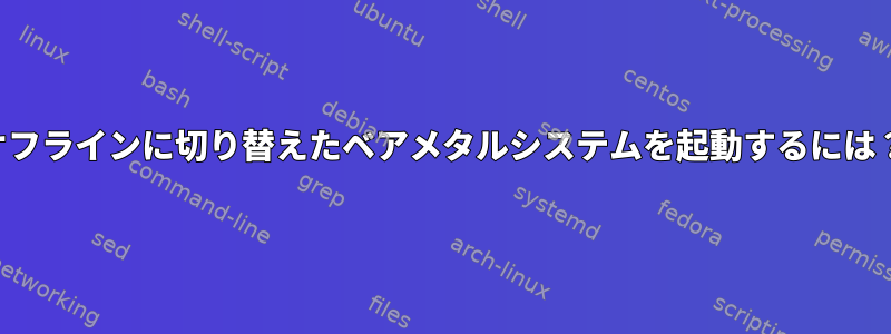 オフラインに切り替えたベアメタルシステムを起動するには？