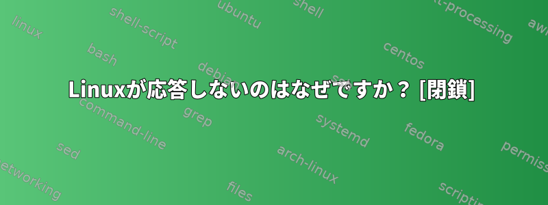 Linuxが応答しないのはなぜですか？ [閉鎖]