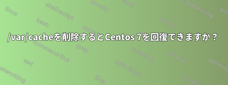 /var/cacheを削除するとCentos 7を回復できますか？