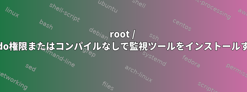 root / sudo権限またはコンパイルなしで監視ツールをインストールする