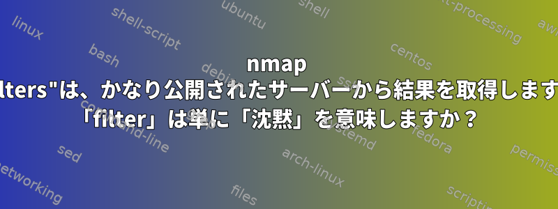 nmap "filters"は、かなり公開されたサーバーから結果を取得します。 「filter」は単に「沈黙」を意味しますか？