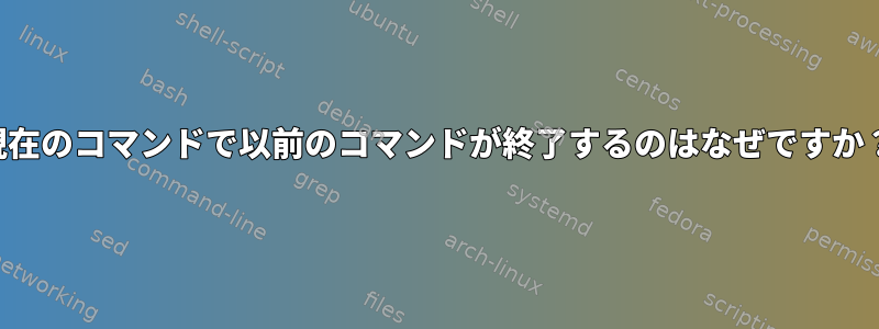 現在のコマンドで以前のコマンドが終了するのはなぜですか？