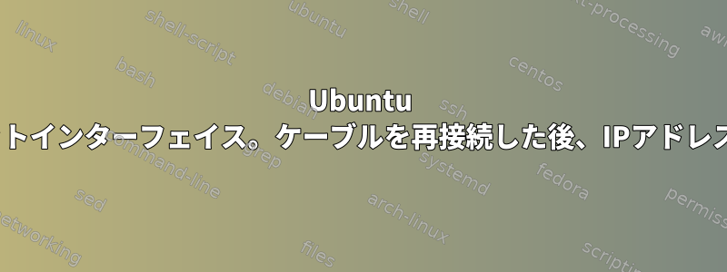 Ubuntu 16.04イーサネットインターフェイス。ケーブルを再接続した後、IPアドレスはありません。