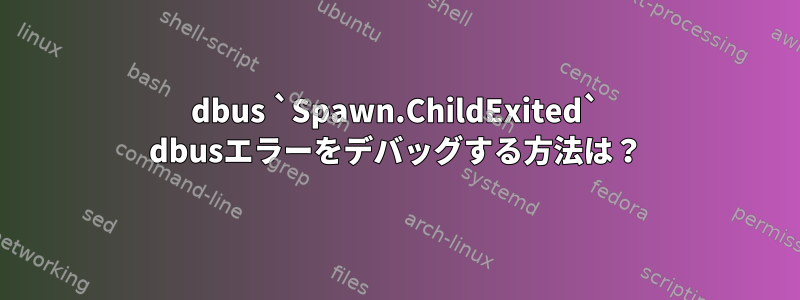 dbus `Spawn.ChildExited` dbusエラーをデバッグする方法は？